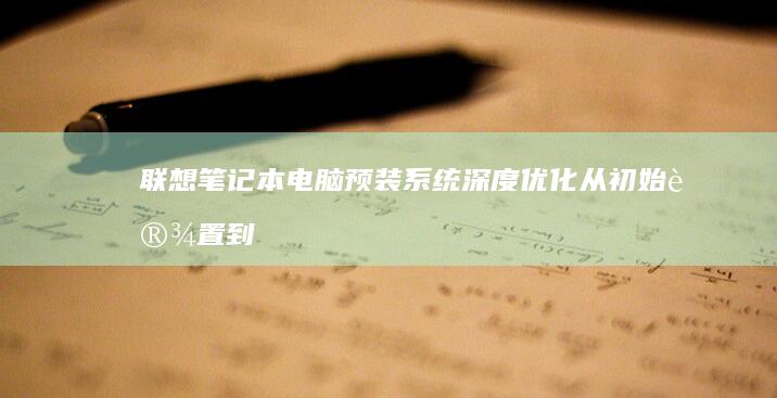 联想笔记本电脑预装系统深度优化：从初始设置到系统加速的完整指南 (联想笔记本电池更换价格)
