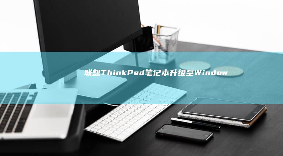 联想ThinkPad笔记本升级至Windows 10系统的完整教程 (联想thinkpad)