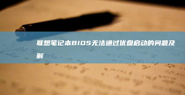 联想笔记本BIOS无法通过优盘启动的问题及解决办法 (联想笔记本bios怎么进入)