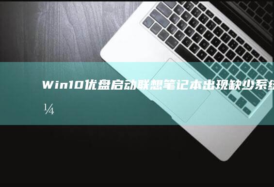 Win10优盘启动联想笔记本出现缺少系统引导文件的解决方案 (win10优化设置最全教程)