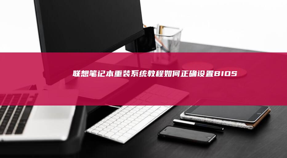 联想笔记本重装系统教程：如何正确设置BIOS并解决常见问题 (联想笔记本重装系统的详细步骤)