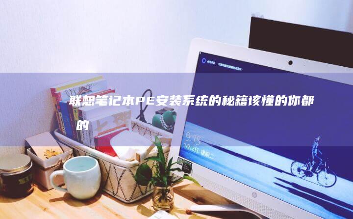 联想笔记本PE安装系统的秘籍：该懂的你都懂的进PE技巧与安装方法 (联想笔记本pin码是什么)