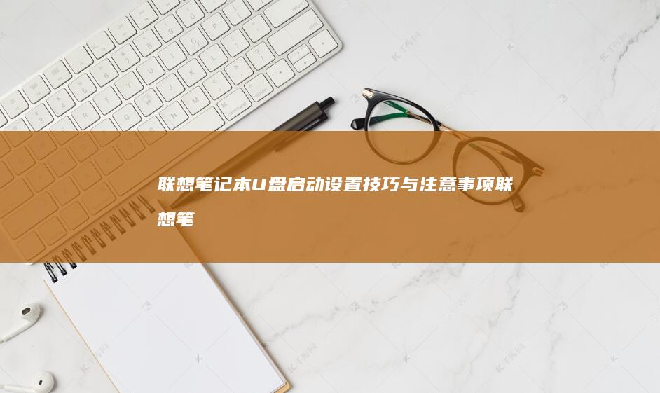 联想笔记本U盘启动设置技巧与注意事项 (联想笔记本u盘启动按哪个键)