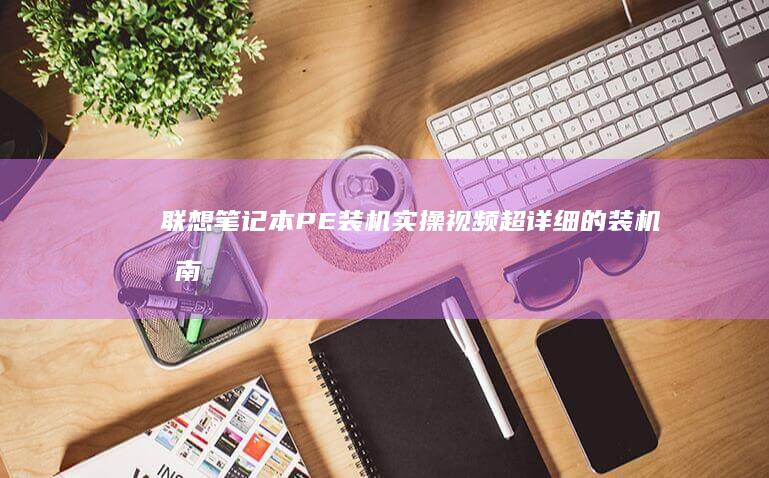 联想笔记本PE装机实操视频, 超详细的装机指南助你轻松升级 (联想笔记本pin码忘记了怎么解锁)