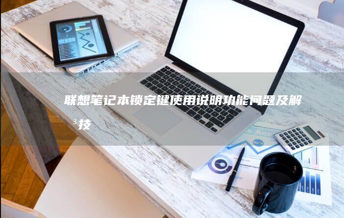 联想笔记本锁定键使用说明：功能、问题及解决技巧！ (联想笔记本锁屏键是哪个键)