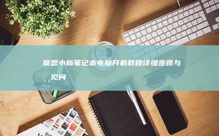 联想小新笔记本电脑开机教程：详细步骤与常见问题解决方案，代用电源或BIOS设置指南： (联想小新笔记本)