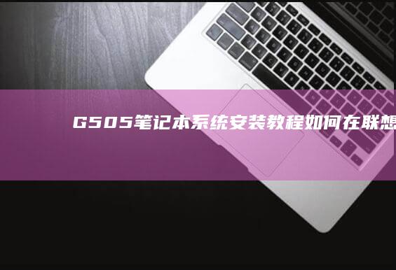 G505笔记本系统安装教程：如何在联想G505上成功安装Windows系统，兼顾双系统配置 (g505笔记本参数)
