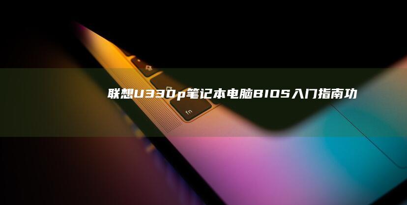 联想U330p笔记本电脑BIOS入门指南：功能解析与设置技巧 (联想u330p)