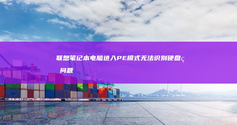 联想笔记本电脑进入PE模式无法识别硬盘的问题及解决方法 (联想笔记本电池更换价格)