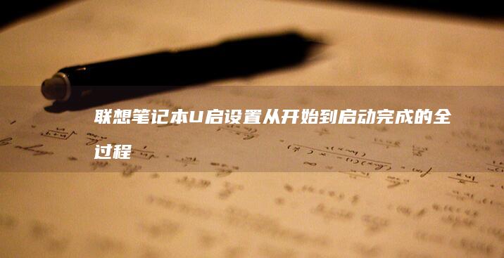 联想笔记本U启设置: 从开始到启动完成的全过程 (联想笔记本u盘启动)