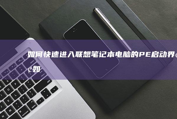 如何快速进入联想笔记本电脑的PE启动界面 (如何快速进入深度休眠)