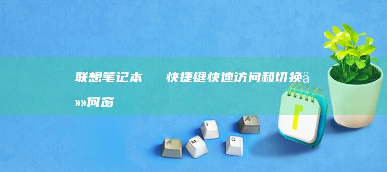 联想笔记本특별 창快捷键：快速访问和切换任何窗口
