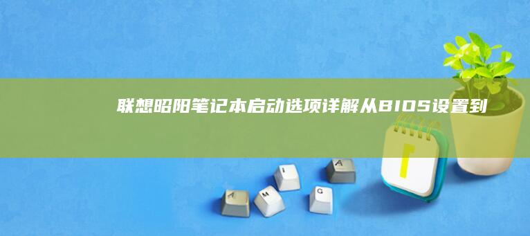 联想昭阳笔记本启动选项详解：从BIOS设置到引导模式全解析 (联想昭阳笔记本)