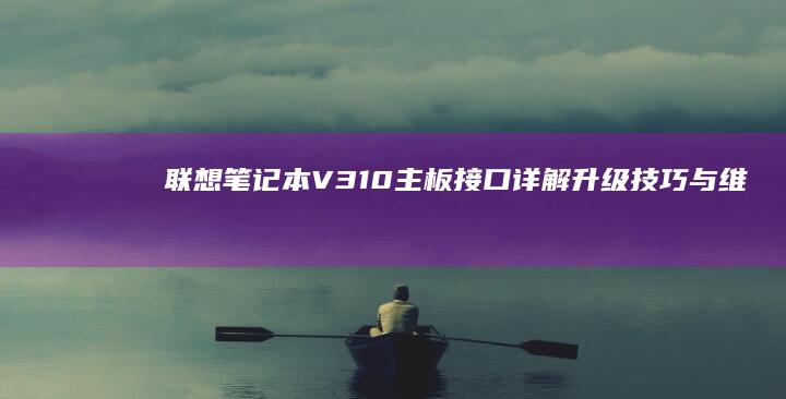 联想笔记本V310主板接口详解：升级技巧与维修指南 (联想笔记本v15这款怎么样)