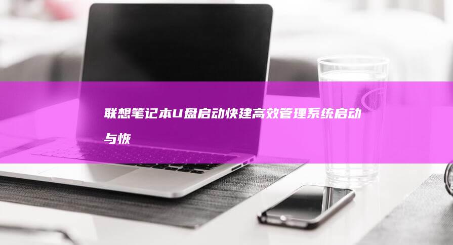 联想笔记本U盘启动快建：高效管理系统启动与恢复 (联想笔记本u盘启动按哪个键)