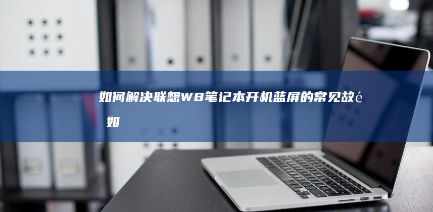 如何解决联想W8笔记本开机蓝屏的常见故障 (如何解决联想e470运行慢)