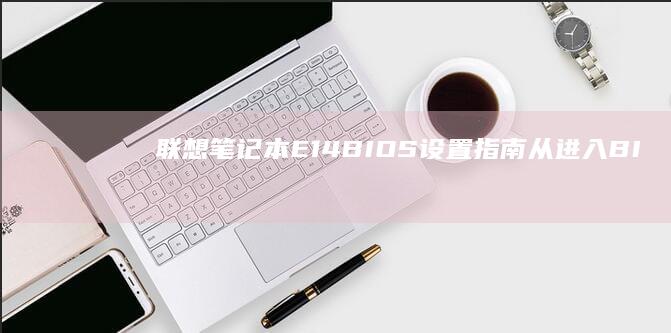 联想笔记本E14 BIOS设置指南：从进入 BIOS 到高级功能全解析 (联想笔记本e40配置参数)
