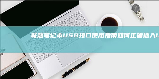 联想笔记本USB接口使用指南：如何正确插入U盘 (联想笔记本u盘启动)