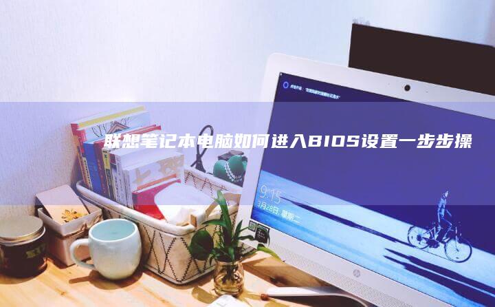 联想笔记本电脑如何进入BIOS设置：一步步操作指南 (联想笔记本电脑售后维修服务网点)