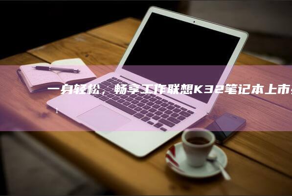一身轻松，畅享工作：联想K32笔记本上市亮点解析 (一身轻松的说说短句)