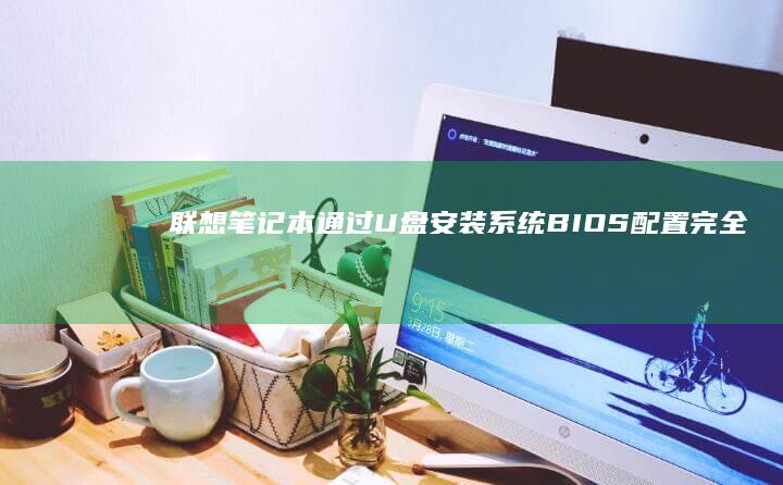 联想笔记本通过U盘安装系统：BIOS配置完全教程 (联想笔记本通电不开机)