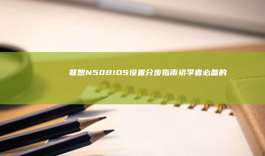 联想N50 BIOS设置分步指南：初学者必备的设置技巧与注意事项 (联想n50笔记本)