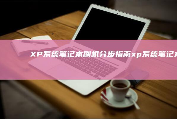 XP系统笔记本刷机分步指南 (xp系统笔记本怎么连接wifi)