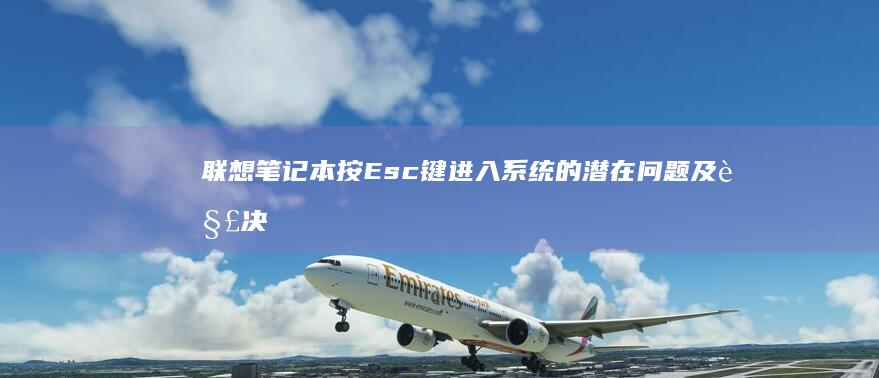 联想笔记本按Esc键进入系统的潜在问题及解决方案 (联想笔记本按什么键进bios)