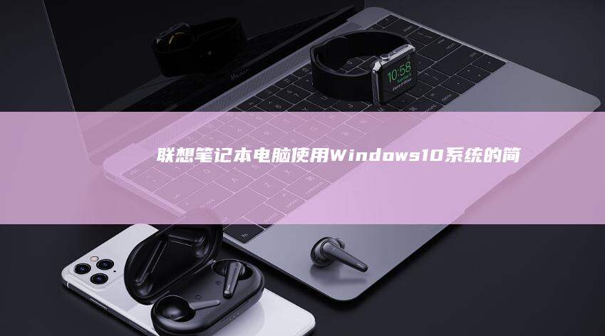 联想笔记本电脑使用Windows 10系统的简明操作教程 (联想笔记本电脑售后维修服务网点)