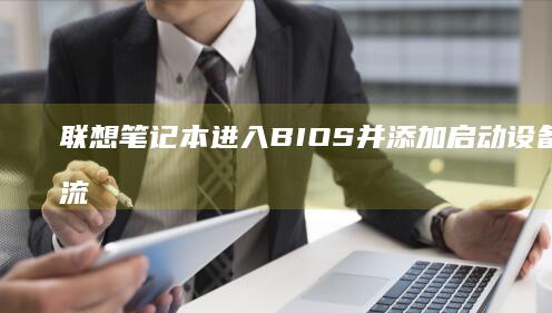 联想笔记本进入BIOS并添加启动设备的完整流程 (联想笔记本进u盘启动按什么键)