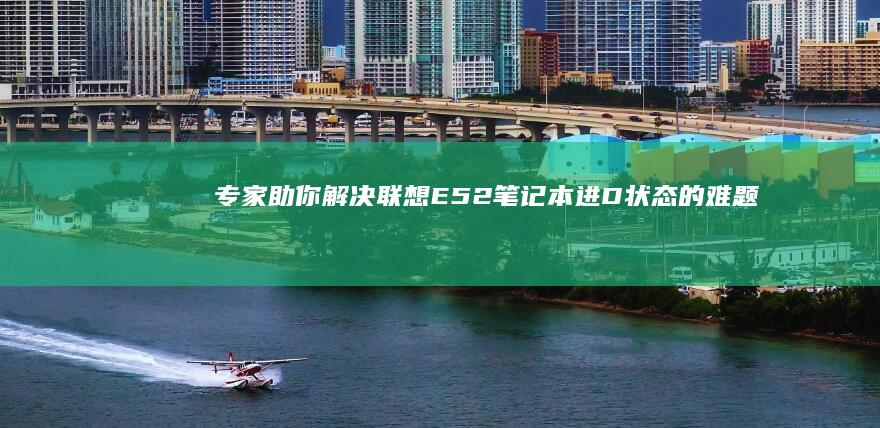 专家助你解决联想E52笔记本进D状态的难题 (专家助你解决生理问题)