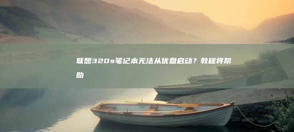 联想320s笔记本无法从优盘启动？教程将帮助你解决问题并完成优盘启动配置 (联想320s笔记本)