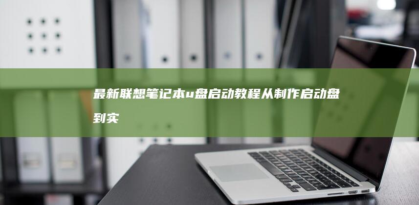 最新联想笔记本u盘启动教程：从制作启动盘到实际应用全面解析 (最新联想笔记本电脑)