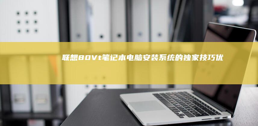 联想80Vt笔记本电脑安装系统的独家技巧：优化配置与注意事项全解析 (联想80vt笔记本)
