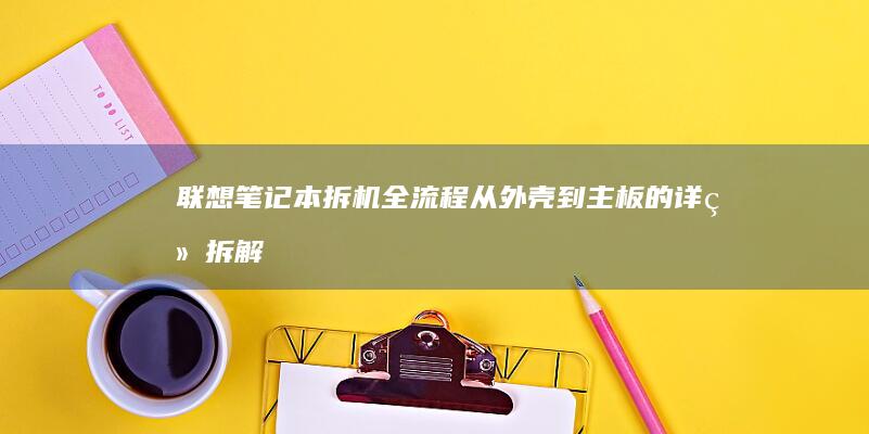 联想笔记本拆机全流程：从外壳到主板的详细拆解步骤 (联想笔记本拆后盖图解)