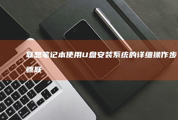联想笔记本使用U盘安装系统的详细操作步骤 (联想笔记本使用时要插电源吗)