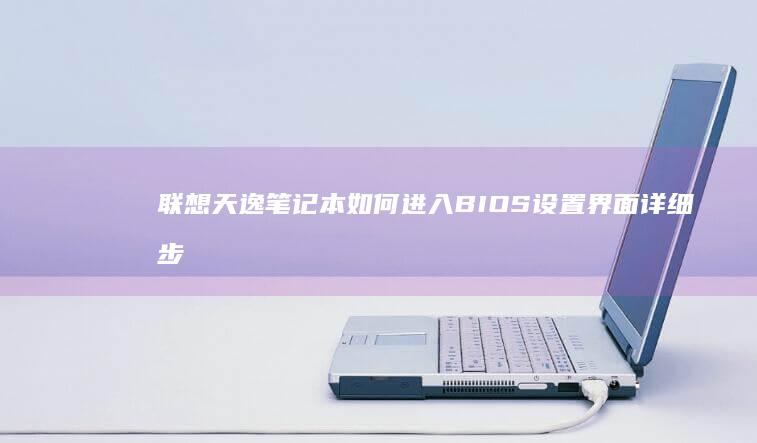 联想天逸笔记本如何进入BIOS设置界面详细步骤指南 (联想天逸笔记本进bios按什么键)