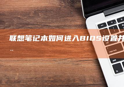 联想笔记本如何进入BIOS设置并实现U盘启动详细步骤指南 (联想笔记本如何恢复出厂设置)