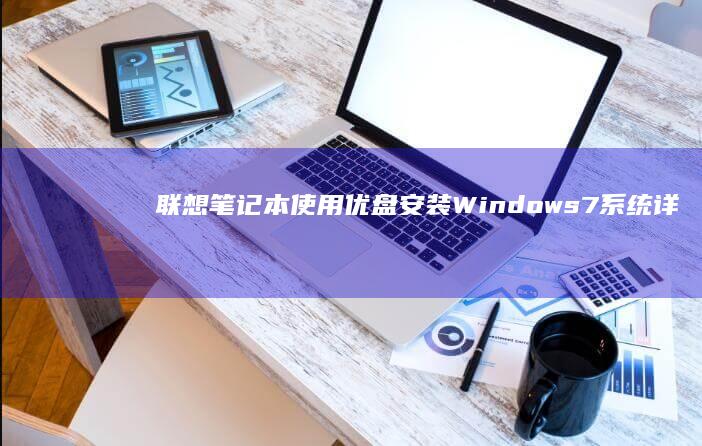 联想笔记本使用优盘安装Windows 7系统详细教程 (联想笔记本使用说明书)