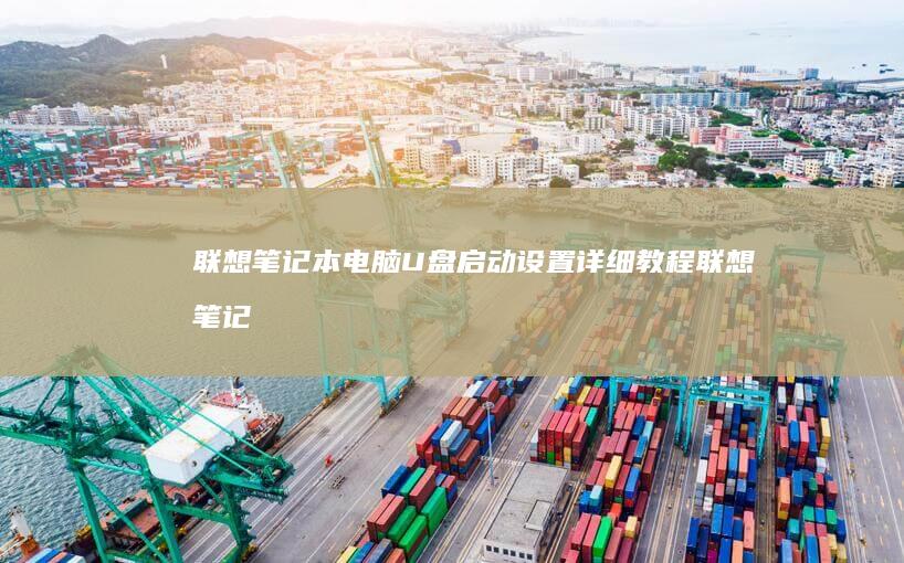 联想笔记本电脑U盘启动设置详细教程 (联想笔记本电脑)