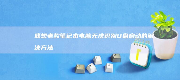 联想老款笔记本电脑无法识别U盘启动的解决方法汇总 (联想老款笔记本所有的型号)