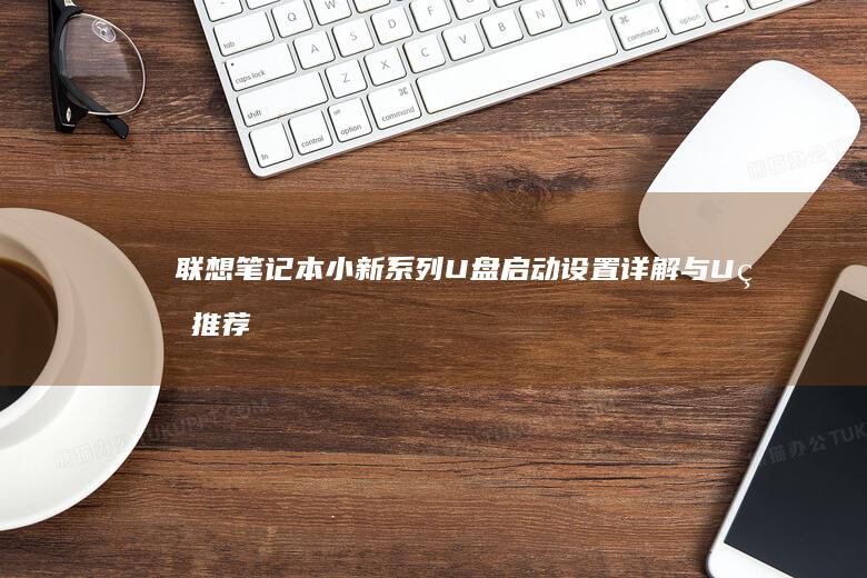 联想笔记本小新系列U盘启动设置详解与U盘推荐 (联想笔记本小新pro16)
