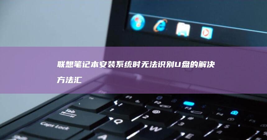 联想笔记本安装系统时无法识别U盘的解决方法汇总 (联想笔记本安装系统按哪个键)