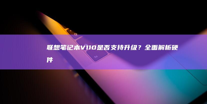 联想笔记本V110是否支持升级？全面解析硬件扩展性与升级潜力 (联想笔记本v15这款怎么样)