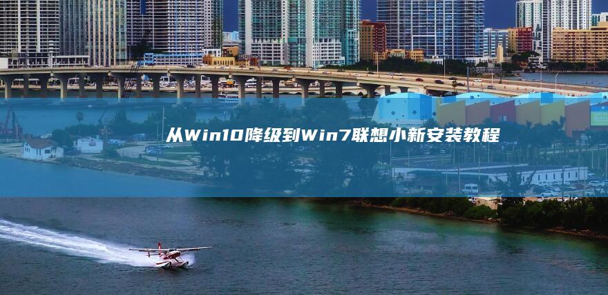 从Win10降级到Win7！联想小新安装教程全解析 (从win10升级到win11)