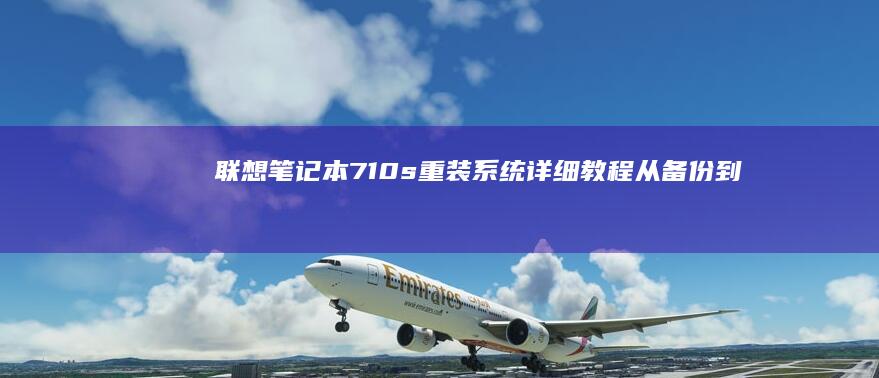 联想笔记本710s重装系统详细教程：从备份到安装的完整指南 (联想笔记本7000p)