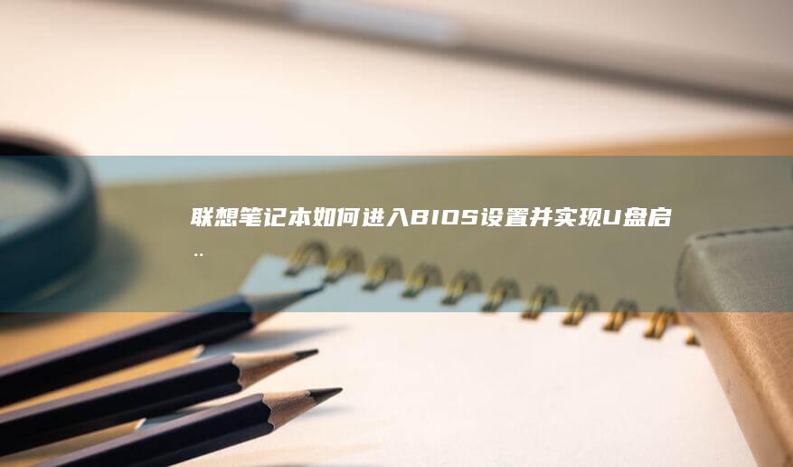 联想笔记本如何进入BIOS设置并实现U盘启动详细步骤解析 (联想笔记本如何恢复出厂设置)